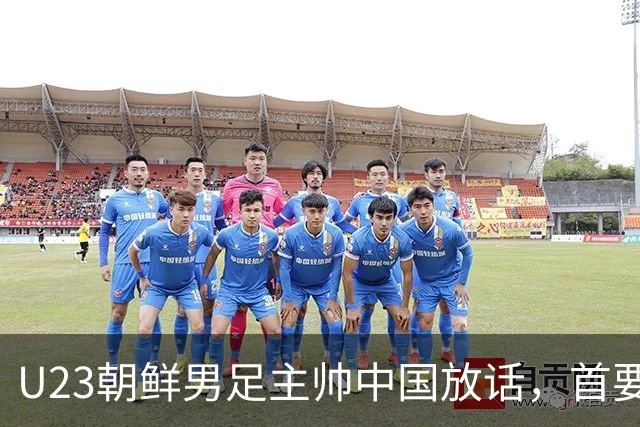 U23朝鲜男足主帅中国放话，首要目标小组出线，全力冲击奖牌